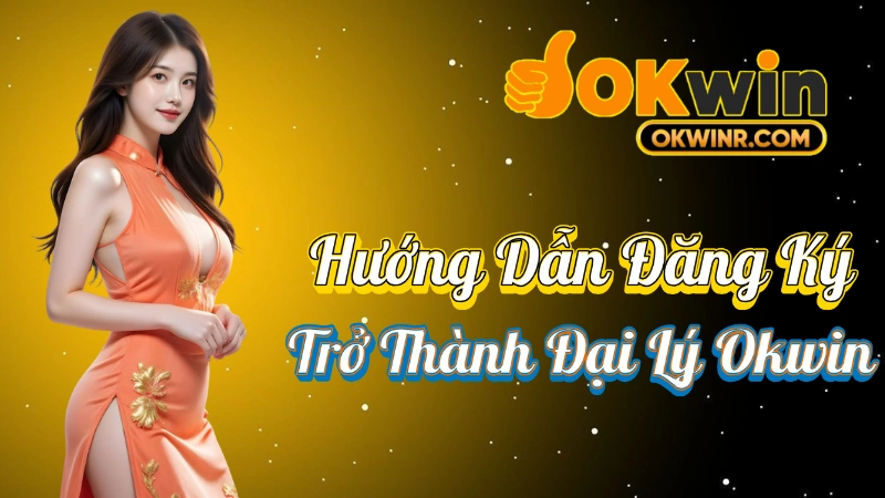 Đại Lý Okwin - Hướng Dẫn Đăng Ký Trở Thành Đại Lý Okwin
